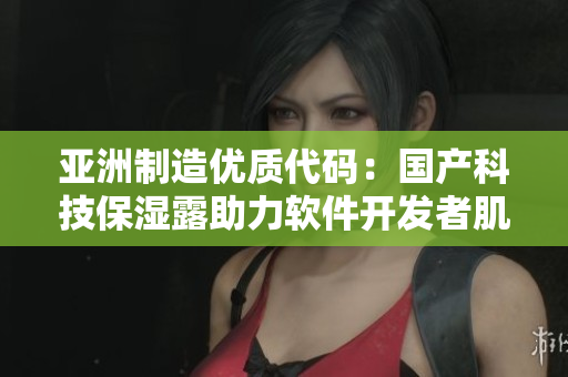 亚洲制造优质代码：国产科技保湿露助力软件开发者肌肤健康