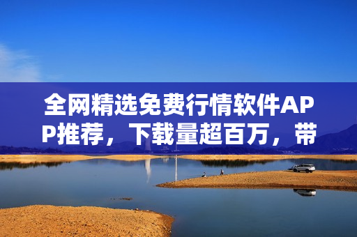 全网精选免费行情软件APP推荐，下载量超百万，带你走进股市风云