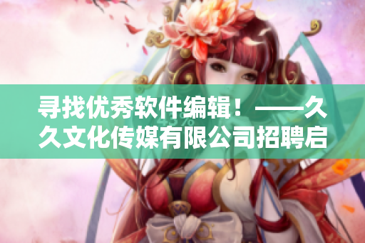 寻找优秀软件编辑!——久久文化传媒有限公司招聘启事 寻找优秀软件编辑!——久久文化传媒有限公司招聘启事