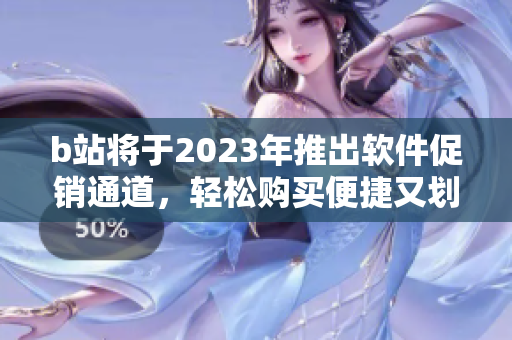 b站将于2023年推出软件促销通道，轻松购买便捷又划算