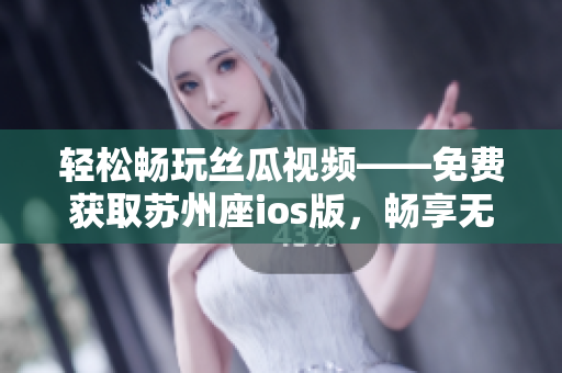 轻松畅玩丝瓜视频——免费获取苏州座ios版，畅享无限看片