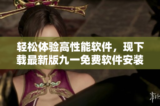 轻松体验高性能软件，现下载最新版九一免费软件安装包