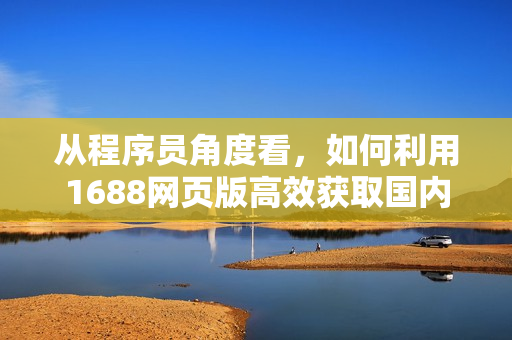 从程序员角度看,如何利用1688网页版高效获取国内软件资源? 从程序员角度看,如何利用1688网页版高效获取国内软件资源?