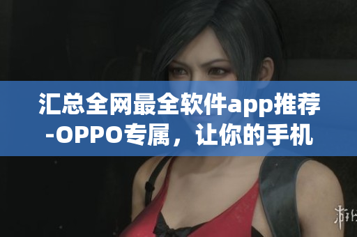 汇总全网最全软件app推荐-OPPO专属，让你的手机更有效率！