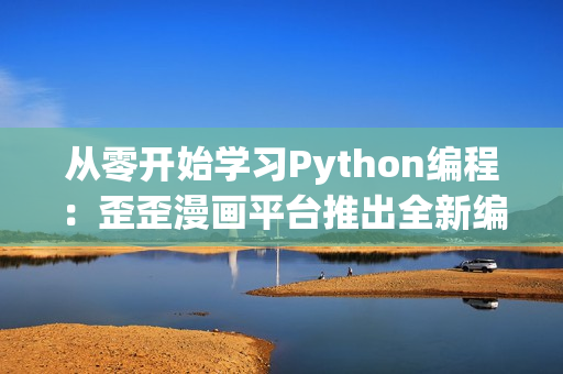 从零开始学习Python编程：歪歪漫画平台推出全新编程学习专区
