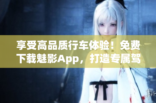 享受高品质行车体验！免费下载魅影App，打造专属驾驶风格