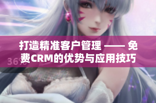 打造精准客户管理 —— 免费CRM的优势与应用技巧