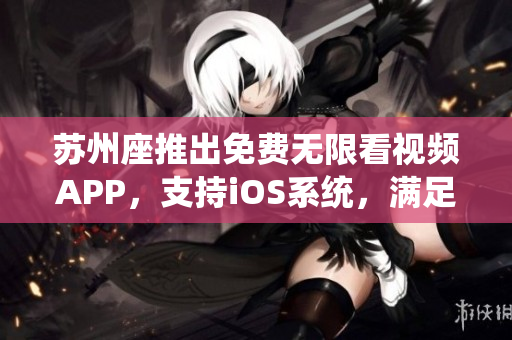 苏州座推出免费无限看视频APP，支持iOS系统，满足软件爱好者需求！