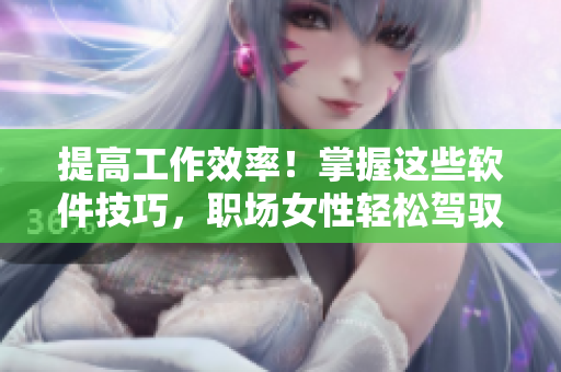 提高工作效率！掌握这些软件技巧，职场女性轻松驾驭！