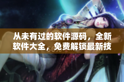 从未有过的软件源码，全新软件大全，免费解锁最新技术，畅享软件魅力