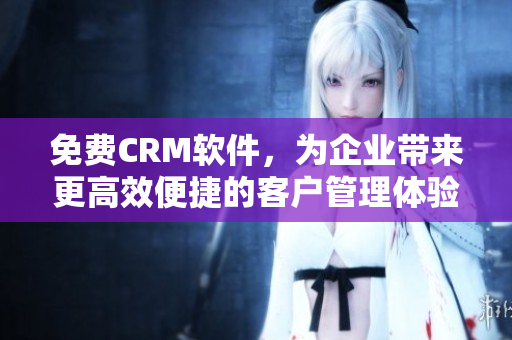 免费CRM软件，为企业带来更高效便捷的客户管理体验！