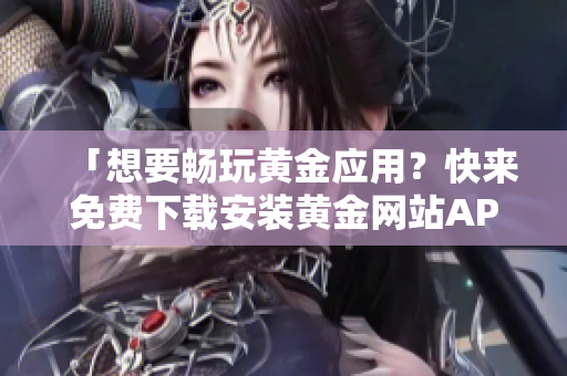 「想要畅玩黄金应用？快来免费下载安装黄金网站APP」——软件推荐