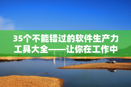 35个不能错过的软件生产力工具大全——让你在工作中更高效！