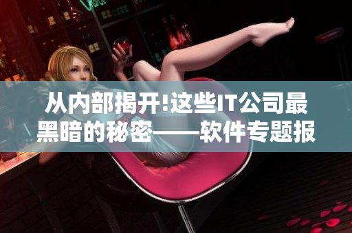 从内部揭开!这些IT公司最黑暗的秘密——软件专题报道