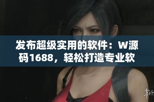 发布超级实用的软件：W源码1688，轻松打造专业软件！