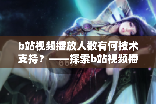 b站视频播放人数有何技术支持？——探索b站视频播放背后的技术细节