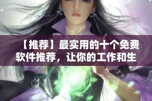 【推荐】最实用的十个免费软件推荐，让你的工作和生活更便捷！