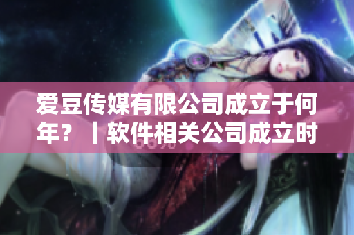 爱豆传媒有限公司成立于何年？｜软件相关公司成立时间调查