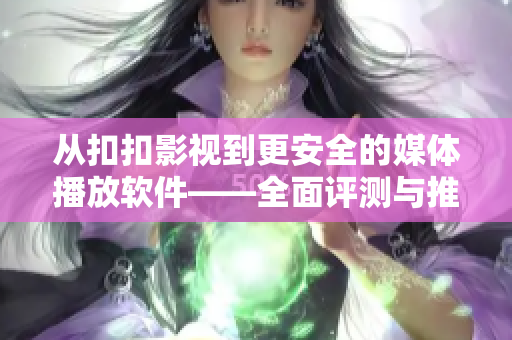 从扣扣影视到更安全的媒体播放软件——全面评测与推荐