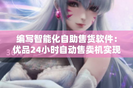 编写智能化自助售货软件：优品24小时自动售卖机实现人性化体验