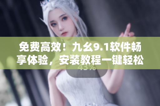 免费高效！九幺9.1软件畅享体验，安装教程一键轻松掌握