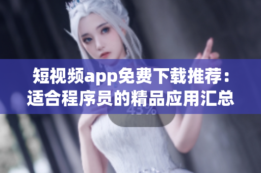 短视频app免费下载推荐：适合程序员的精品应用汇总