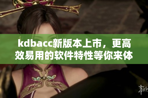 kdbacc新版本上市，更高效易用的软件特性等你来体验