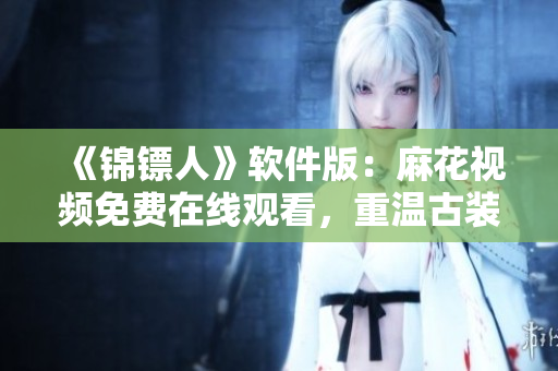 《锦镖人》软件版：麻花视频免费在线观看，重温古装侠义之风！