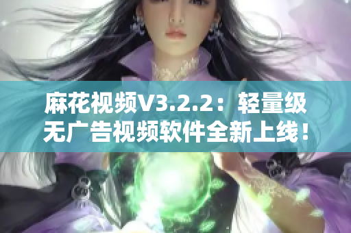 麻花视频V3.2.2：轻量级无广告视频软件全新上线！