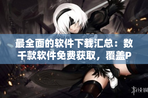 最全面的软件下载汇总：数千款软件免费获取，覆盖PC、移动设备等。