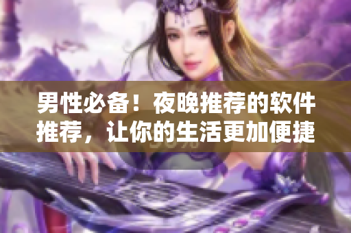 男性必备！夜晚推荐的软件推荐，让你的生活更加便捷和有趣！