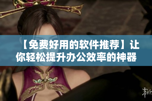 【免费好用的软件推荐】让你轻松提升办公效率的神器！