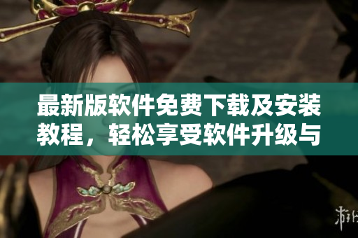 最新版软件免费下载及安装教程，轻松享受软件升级与新功能使用