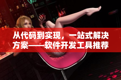 从代码到实现,一站式解决方案——软件开发工具推荐 从代码到实现,一站式解决方案——软件开发工具推荐