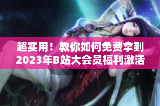 超实用！教你如何免费拿到2023年B站大会员福利激活码！