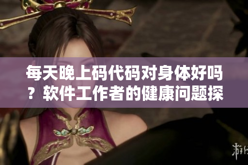 每天晚上码代码对身体好吗？软件工作者的健康问题探究
