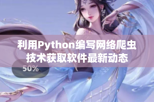 利用Python编写网络爬虫技术获取软件最新动态 利用Python编写网络爬虫技术获取软件最新动态