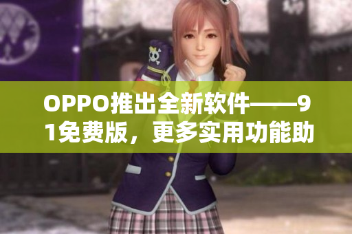 OPPO推出全新软件——9 1免费版，更多实用功能助你高效工作！