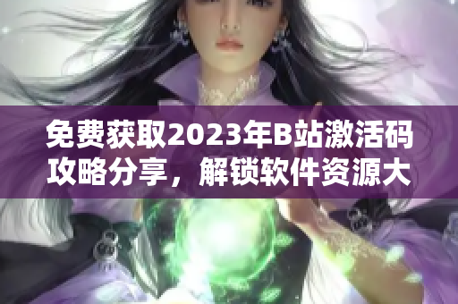 免费获取2023年B站激活码攻略分享，解锁软件资源大门