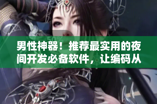 男性神器！推荐最实用的夜间开发必备软件，让编码从此不再疲惫