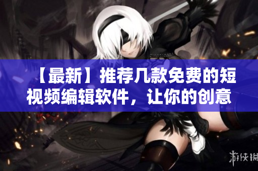 【最新】推荐几款免费的短视频编辑软件，让你的创意得以实现