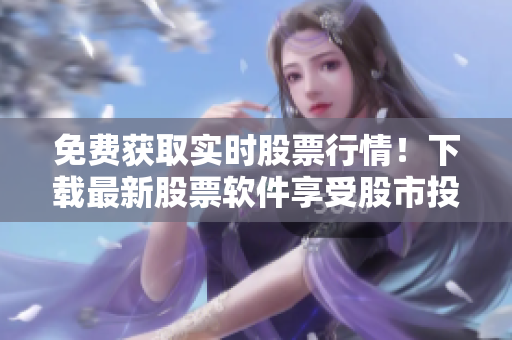 免费获取实时股票行情！下载最新股票软件享受股市投资的乐趣