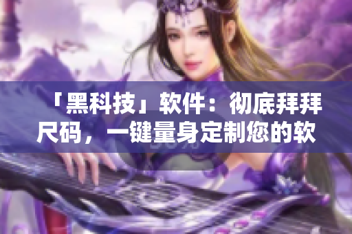 「黑科技」软件：彻底拜拜尺码，一键量身定制您的软件体验