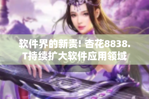 软件界的新贵! 杏花8838.T持续扩大软件应用领域 软件界的新贵! 杏花8838.T持续扩大软件应用领域