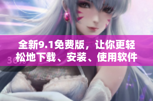 全新9.1免费版，让你更轻松地下载、安装、使用软件！
