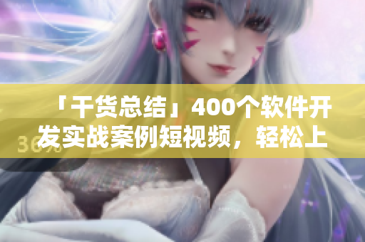 「干货总结」400个软件开发实战案例短视频,轻松上手学习! 「干货总结」400个软件开发实战案例短视频,轻松上手学习!