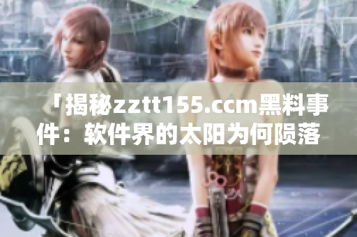 「揭秘zztt155.ccm黑料事件：软件界的太阳为何陨落？」