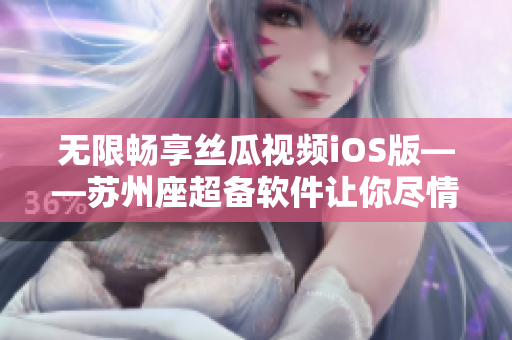 无限畅享丝瓜视频iOS版——苏州座超备软件让你尽情追剧与娱乐