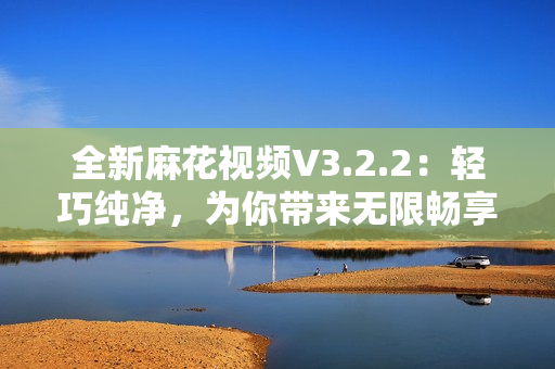 全新麻花视频V3.2.2：轻巧纯净，为你带来无限畅享！