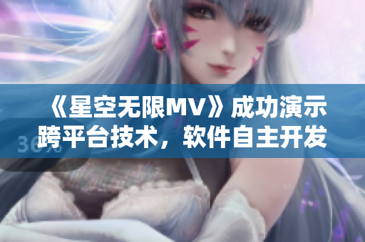 《星空无限MV》成功演示跨平台技术，软件自主开发成为关键